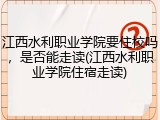 江西水利职业学院要住校吗，是否能走读(江西水利职业学院住宿走读)