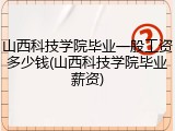 山西科技学院毕业一般工资多少钱(山西科技学院毕业薪资)