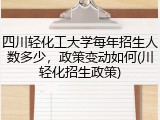 四川轻化工大学每年招生人数多少，政策变动如何(川轻化招生政策)
