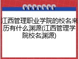 江西管理职业学院的校名来历有什么渊源(江西管理学院校名渊源)