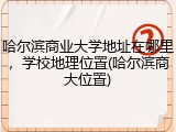 哈尔滨商业大学地址在哪里，学校地理位置(哈尔滨商大位置)