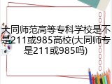 大同师范高等专科学校是不是211或985高校(大同师专是211或985吗)
