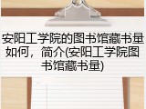 安阳工学院的图书馆藏书量如何，简介(安阳工学院图书馆藏书量)