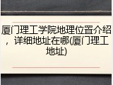厦门理工学院地理位置介绍，详细地址在哪(厦门理工地址)