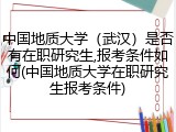 中国地质大学（武汉）是否有在职研究生,报考条件如何(中国地质大学在职研究生报考条件)