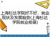 上海杉达学院好不好，就业现状及发展趋势(上海杉达学院就业前景)