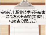 安徽机电职业技术学院宿舍一般是怎么分配的(安徽机电宿舍分配方式)