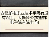 安徽邮电职业技术学院有没有院士，大概多少(安徽邮电学院有院士吗)