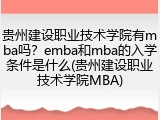 贵州建设职业技术学院有mba吗？emba和mba的入学条件是什么(贵州建设职业技术学院MBA)