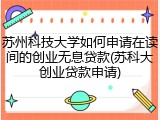 苏州科技大学如何申请在读间的创业无息贷款(苏科大创业贷款申请)