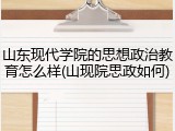 山东现代学院的思想政治教育怎么样(山现院思政如何)