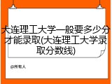 大连理工大学一般要多少分才能录取(大连理工大学录取分数线)
