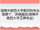 湖南中医药大学最好的专业是哪个，详细阐述(湖南中医药大学王牌专业)