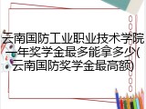 云南国防工业职业技术学院一年奖学金最多能拿多少(云南国防奖学金最高额)