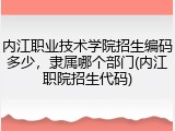 内江职业技术学院招生编码多少，隶属哪个部门(内江职院招生代码)