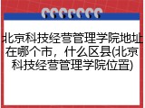 北京科技经营管理学院地址在哪个市，什么区县(北京科技经营管理学院位置)