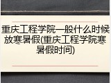重庆工程学院一般什么时候放寒暑假(重庆工程学院寒暑假时间)