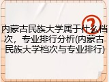 内蒙古民族大学属于什么档次，专业排行分析(内蒙古民族大学档次与专业排行)