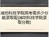 潍坊科技学院高考需多少分能录取呢(潍坊科技学院录取分数)