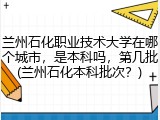 兰州石化职业技术大学在哪个城市，是本科吗，第几批(兰州石化本科批次？)