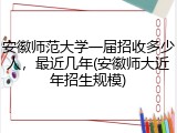 安徽师范大学一届招收多少人，最近几年(安徽师大近年招生规模)