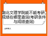 湖北文理学院能不能考研，成绩在哪里查询(考研条件与成绩查询)