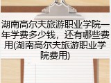 湖南高尔夫旅游职业学院一年学费多少钱，还有哪些费用(湖南高尔夫旅游职业学院费用)