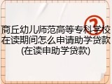 商丘幼儿师范高等专科学校在读期间怎么申请助学贷款(在读申助学贷款)