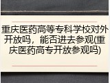 重庆医药高等专科学校对外开放吗，能否进去参观(重庆医药高专开放参观吗)