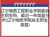 辽宁地质工程职业学院能自主招生吗，最近一年简章分析(辽宁地质学院自主招生简章)