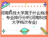 河南科技大学属于什么档次，专业排行分析(河南科技大学档次专业)
