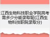 江西生物科技职业学院高考需多少分能录取呢(江西生物科技职院录取分)