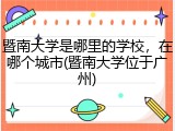 暨南大学是哪里的学校，在哪个城市(暨南大学位于广州)