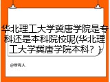 华北理工大学冀唐学院是专科还是本科院校呢(华北理工大学冀唐学院本科？)