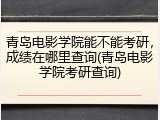 青岛电影学院能不能考研，成绩在哪里查询(青岛电影学院考研查询)