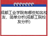 成都工业学院有哪些知名校友，简单分析(成都工院校友分析)