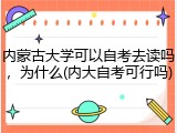 内蒙古大学可以自考去读吗，为什么(内大自考可行吗)