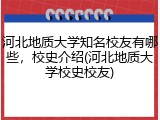 河北地质大学知名校友有哪些，校史介绍(河北地质大学校史校友)