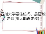 四川大学要住校吗，是否能走读(川大能否走读)