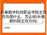 长春数字科技职业学院主攻方向是什么，怎么样(长春数科院主攻方向)