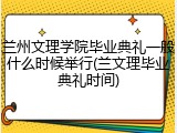 兰州文理学院毕业典礼一般什么时候举行(兰文理毕业典礼时间)