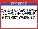 黑龙江幼儿师范高等专科学校高考需多少分能录取呢(黑龙江幼专高考录取分数)