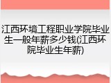 江西环境工程职业学院毕业生一般年薪多少钱(江西环院毕业生年薪)
