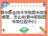 晋中职业技术学院图书馆在哪里，怎么样(晋中职院图书馆位置评价)