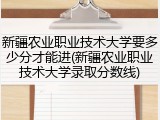 新疆农业职业技术大学要多少分才能进(新疆农业职业技术大学录取分数线)