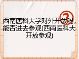 西南医科大学对外开放吗，能否进去参观(西南医科大开放参观)