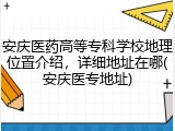 安庆医药高等专科学校地理位置介绍，详细地址在哪(安庆医专地址)