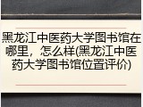 黑龙江中医药大学图书馆在哪里，怎么样(黑龙江中医药大学图书馆位置评价)