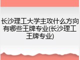 长沙理工大学主攻什么方向有哪些王牌专业(长沙理工王牌专业)