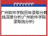 广州软件学院历年录取分数线深度分析(广州软件学院录取线分析)